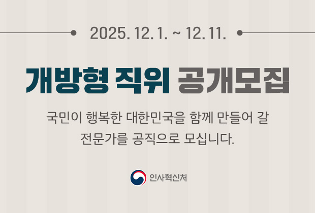 2025.12.01~12.11 개방형 직위 공개모집 국민이 행복한 대한민국을 함께 만들어 갈 전문가를 공직으로 모십니다. 인사혁신처